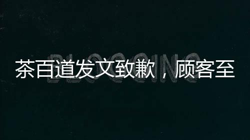 茶百道發(fā)文致歉，顧客至上，重塑品牌形象