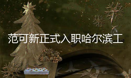 范可新正式入職哈爾濱工業(yè)大學(xué)，引領(lǐng)新時(shí)代學(xué)術(shù)風(fēng)潮