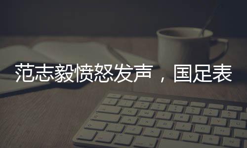 范志毅憤怒發(fā)聲，國足表現(xiàn)堪憂，真的就是0分！