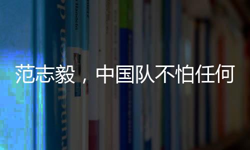 范志毅，中國(guó)隊(duì)不怕任何隊(duì)