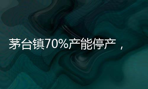 茅臺鎮(zhèn)70%產(chǎn)能停產(chǎn)，酒類市場面臨重大考驗