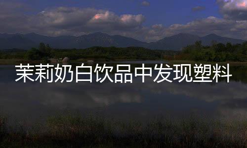 茉莉奶白飲品中發(fā)現(xiàn)塑料袋，消費者安全引發(fā)關(guān)注
