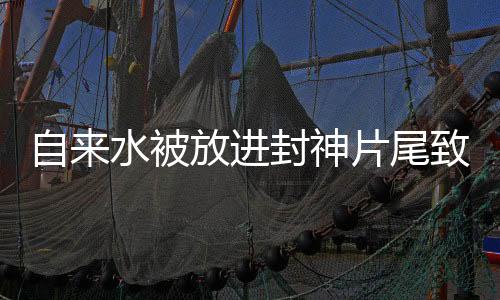 自來(lái)水被放進(jìn)封神片尾致謝，獨(dú)特創(chuàng)意致敬文化傳承
