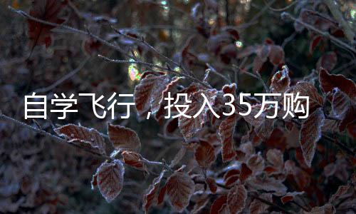 自學(xué)飛行，投入35萬(wàn)購(gòu)買飛行器，個(gè)人飛行夢(mèng)想的啟航