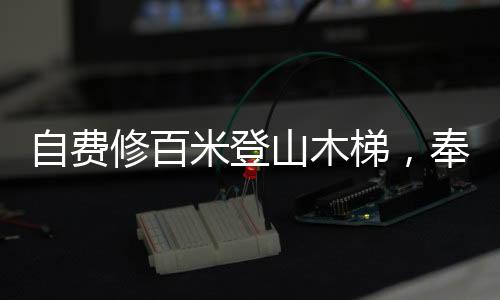 自費(fèi)修百米登山木梯，奉獻(xiàn)熱愛，攀爬前行的故事