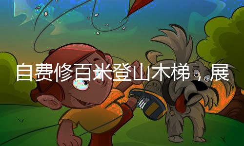 自費(fèi)修百米登山木梯，展現(xiàn)堅(jiān)韌毅力與無(wú)私奉獻(xiàn)精神