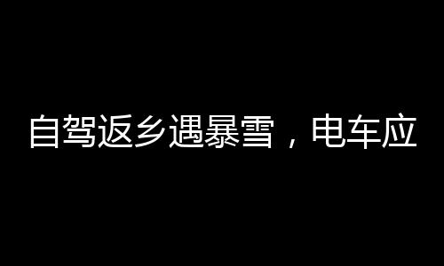 自駕返鄉(xiāng)遇暴雪，電車應(yīng)對挑戰(zhàn)，寒冷與安全的抉擇