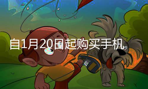 自1月20日起購買手機，最高補貼500元——新年優(yōu)惠來襲