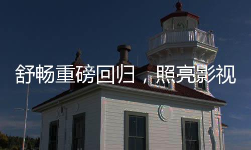 舒暢重磅回歸，照亮影視界新紀(jì)元