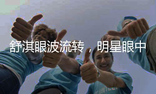 舒淇眼波流轉(zhuǎn)，明星眼中的魅力故事