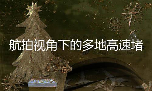 航拍視角下的多地高速堵車(chē)現(xiàn)象，一探其究竟