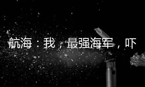 航海：我，最強(qiáng)海軍，嚇懵戰(zhàn)國(guó)