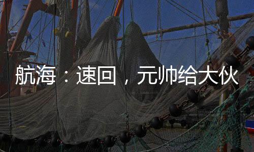 航海：速回，元帥給大伙發(fā)婆娘了