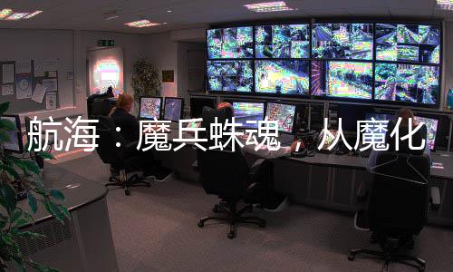 航海：魔兵蛛魂，從魔化燼開始！