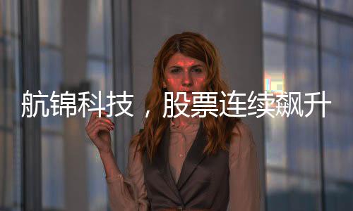 航錦科技，股票連續(xù)飆升，股價(jià)暴漲背后的故事揭秘