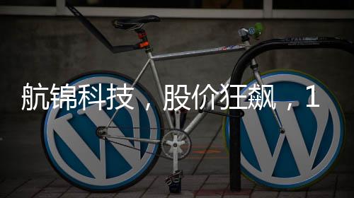 航錦科技，股價(jià)狂飆，13天內(nèi)驚現(xiàn)10次漲停！