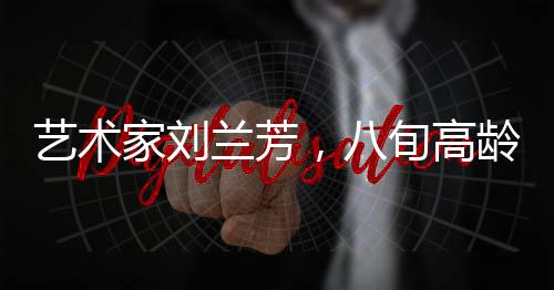 藝術(shù)家劉蘭芳，八旬高齡仍堅(jiān)持練功的不懈追求