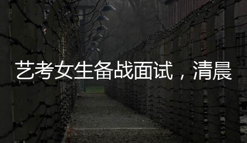藝考女生備戰(zhàn)面試，清晨化妝穿紅衣服展現(xiàn)自我風(fēng)采