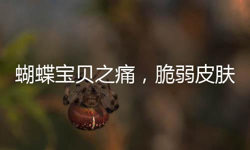 蝴蝶寶貝之痛，脆弱皮膚的挑戰(zhàn)與希望
