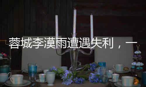蓉城李漠雨遭遇失利，一個(gè)被錯(cuò)過(guò)的良好開(kāi)局