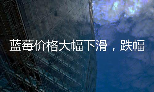 藍莓價格大幅下滑，跌幅近20%