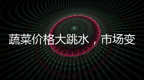 蔬菜價(jià)格大跳水，市場(chǎng)變動(dòng)背后的深層解讀