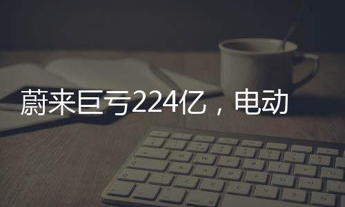 蔚來巨虧224億，電動汽車行業(yè)的挑戰(zhàn)與未來走向