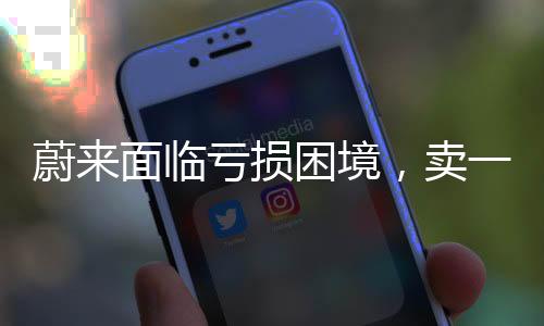 蔚來面臨虧損困境，賣一臺車虧十萬元，亟需調整策略