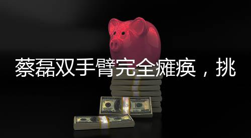 蔡磊雙手臂完全癱瘓，挑戰(zhàn)人生的不屈力量