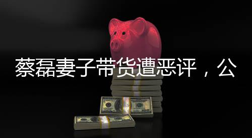 蔡磊妻子帶貨遭惡評(píng)，公眾人物面臨的網(wǎng)絡(luò)爭(zhēng)議與反思