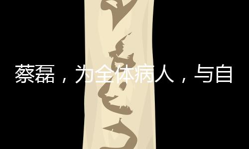 蔡磊，為全體病人，與自己的一場(chǎng)大膽之賭