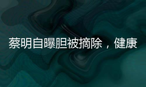 蔡明自曝膽被摘除，健康引關(guān)注