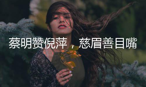 蔡明贊倪萍，慈眉善目嘴巴似刀