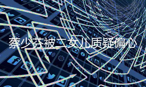 蔡少芬被二女兒質(zhì)疑偏心弟弟，家庭紛爭背后揭示親子關(guān)系微妙變化