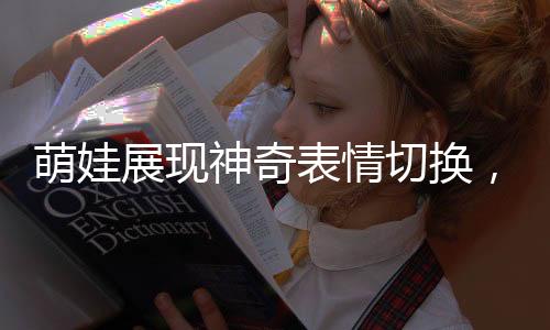 萌娃展現(xiàn)神奇表情切換，看見(jiàn)爸爸超興奮，看見(jiàn)媽媽秒變臉