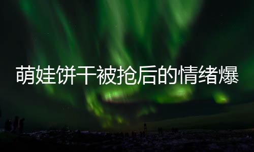萌娃餅干被搶后的情緒爆發(fā)，一場關(guān)乎耐心與挑戰(zhàn)的較量