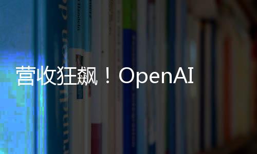 營收狂飆！OpenAI今年要翻三倍沖127億美元