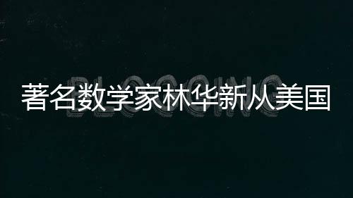 著名數(shù)學(xué)家林華新從美國(guó)回歸，為國(guó)貢獻(xiàn)智慧與力量