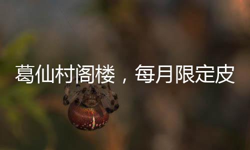 葛仙村閣樓，每月限定皮膚，魅力獨特，成為話題焦點