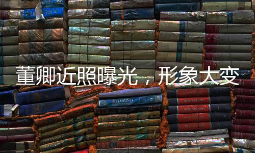 董卿近照曝光，形象大變引發(fā)關(guān)注熱議
