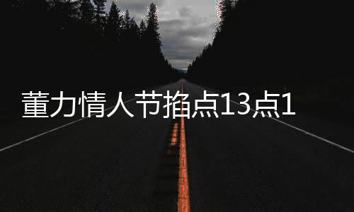 董力情人節(jié)掐點(diǎn)13點(diǎn)14分官宣結(jié)婚，愛(ài)情長(zhǎng)跑終成正果，幸福啟程新篇章