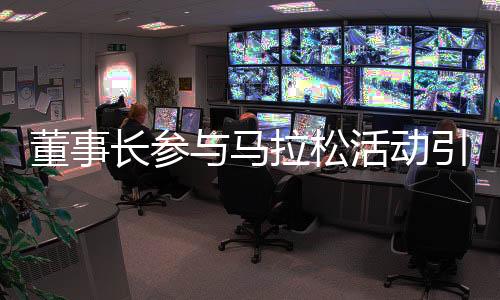 董事長(zhǎng)參與馬拉松活動(dòng)引發(fā)關(guān)注，公司迅速澄清