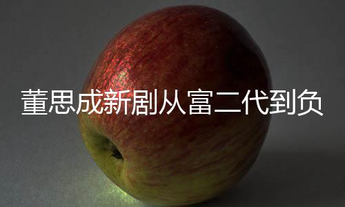 董思成新劇從富二代到負二代，跨越階層的轉變故事，揭秘成長痛苦與掙扎