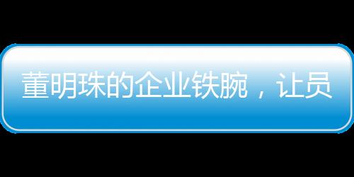 董明珠的企業(yè)鐵腕，讓員工少?gòu)U話