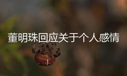 董明珠回應(yīng)關(guān)于個(gè)人感情生活的熱議，她有沒(méi)有談戀愛？