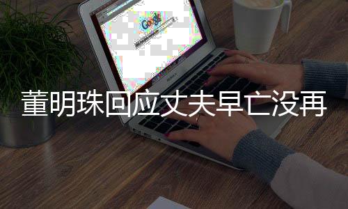 董明珠回應(yīng)丈夫早亡沒(méi)再婚，專注事業(yè)，詮釋獨(dú)立女性之力