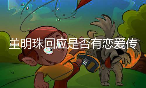 董明珠回應(yīng)是否有戀愛傳聞，聚焦企業(yè)家私生活的熱議話題
