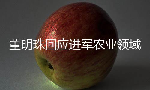 董明珠回應進軍農業(yè)領域，格力電器拓展新領域，農業(yè)戰(zhàn)略浮出水面