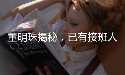董明珠揭秘，已有接班人選，保密中