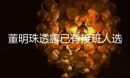 董明珠透露已有接班人選，但保持神秘面紗